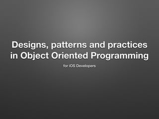 Designs, patterns and practices
in Object Oriented Programming
for iOS Developers
 