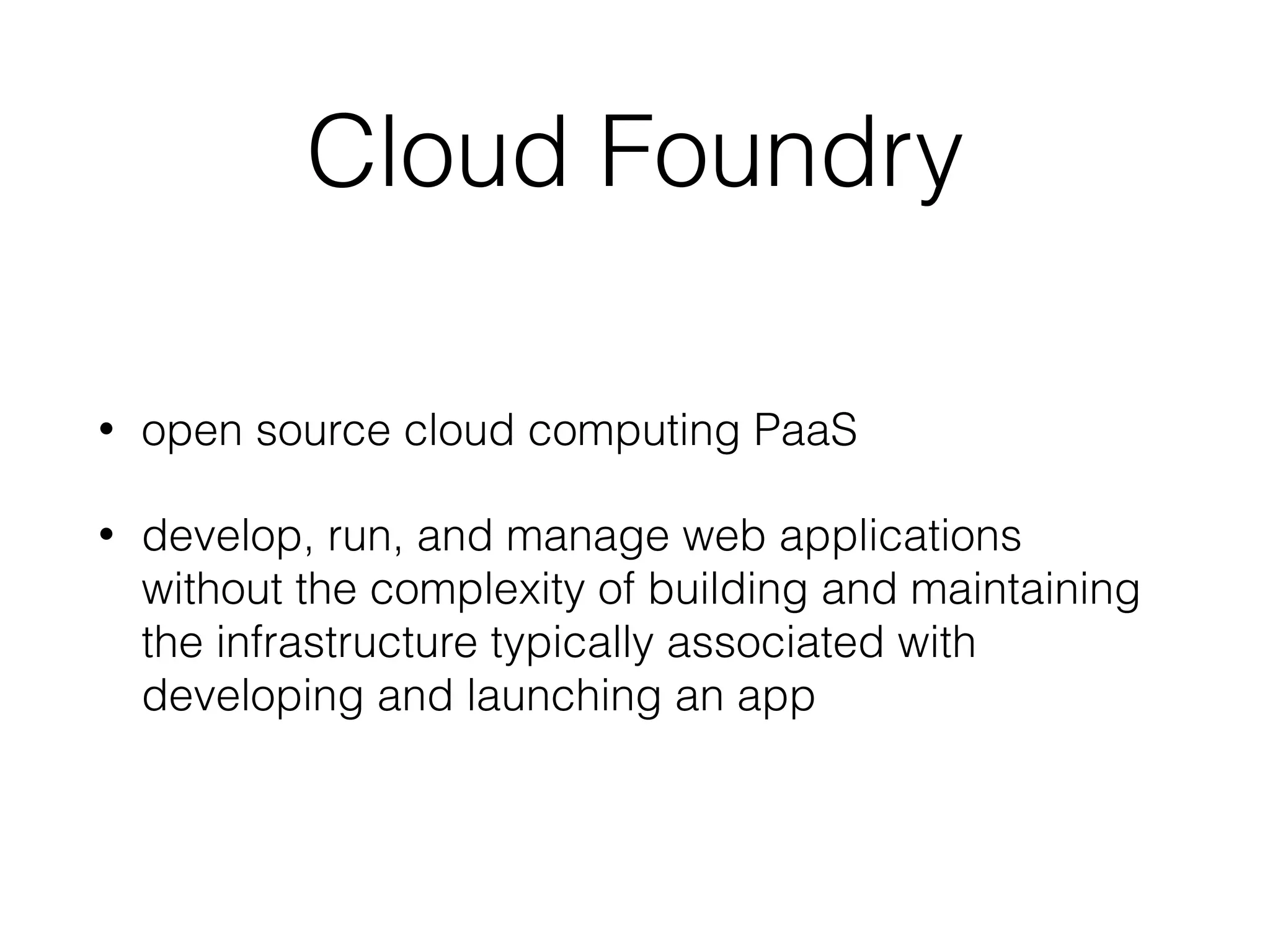 Cloud Foundry
• open source cloud computing PaaS
• develop, run, and manage web applications
without the complexity of building and maintaining
the infrastructure typically associated with
developing and launching an app
 