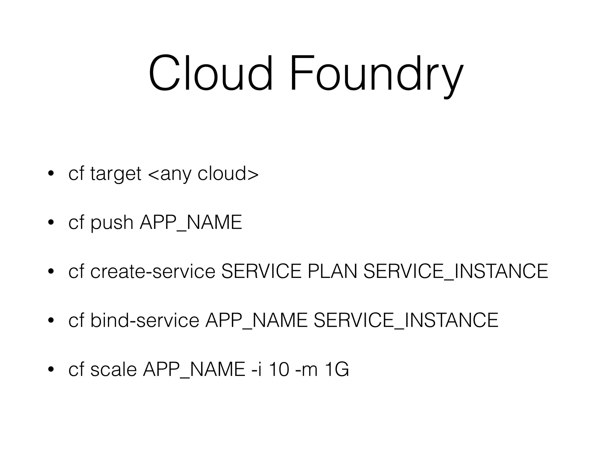 Cloud Foundry
• cf target <any cloud>
• cf push APP_NAME
• cf create-service SERVICE PLAN SERVICE_INSTANCE
• cf bind-service APP_NAME SERVICE_INSTANCE
• cf scale APP_NAME -i 10 -m 1G
 