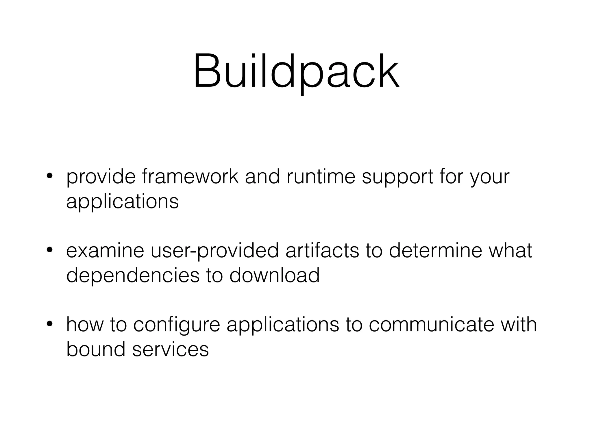 Buildpack
• provide framework and runtime support for your
applications
• examine user-provided artifacts to determine what
dependencies to download
• how to conﬁgure applications to communicate with
bound services
 