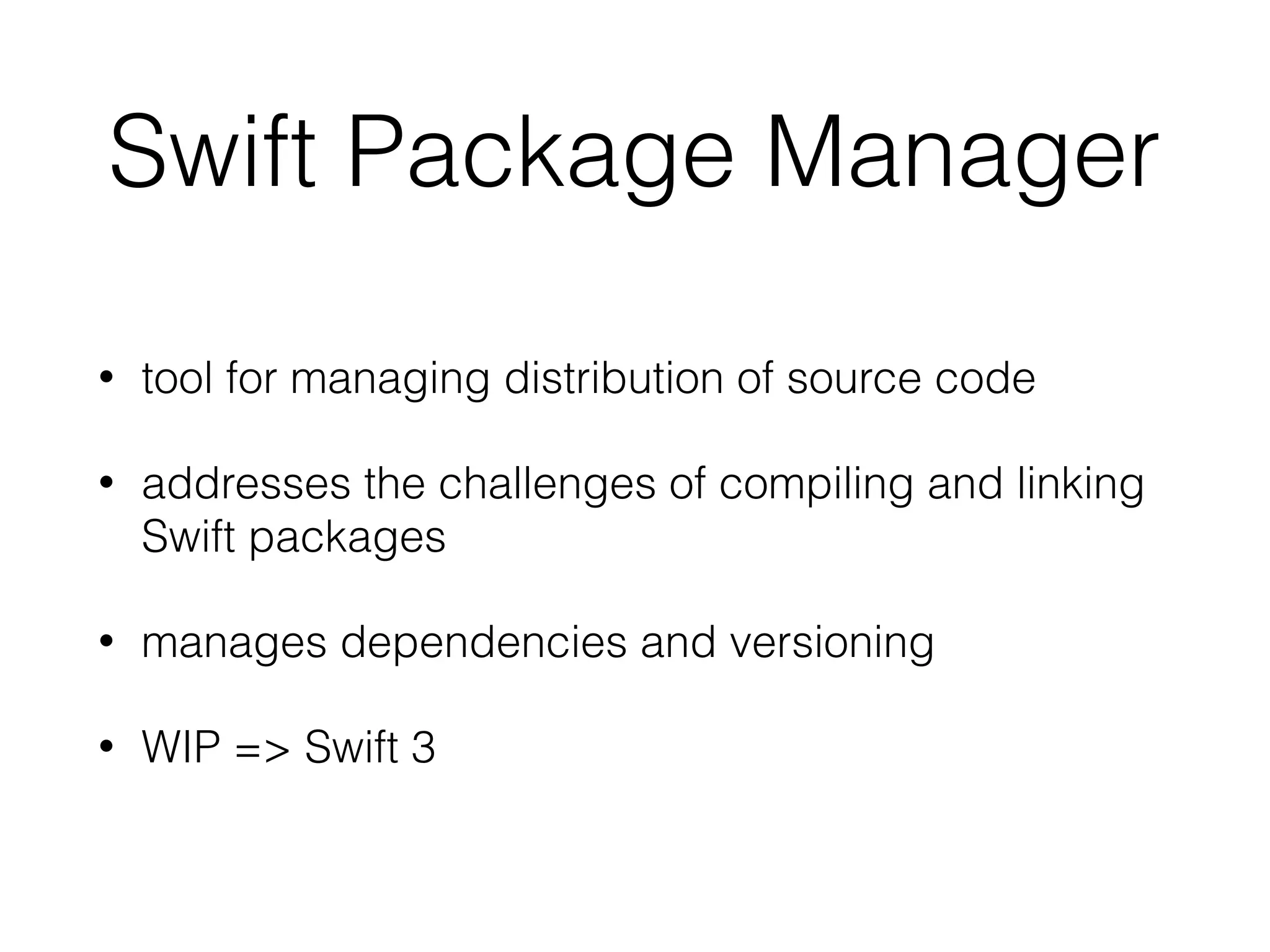 Swift Package Manager
• tool for managing distribution of source code
• addresses the challenges of compiling and linking
Swift packages
• manages dependencies and versioning
• WIP => Swift 3
 