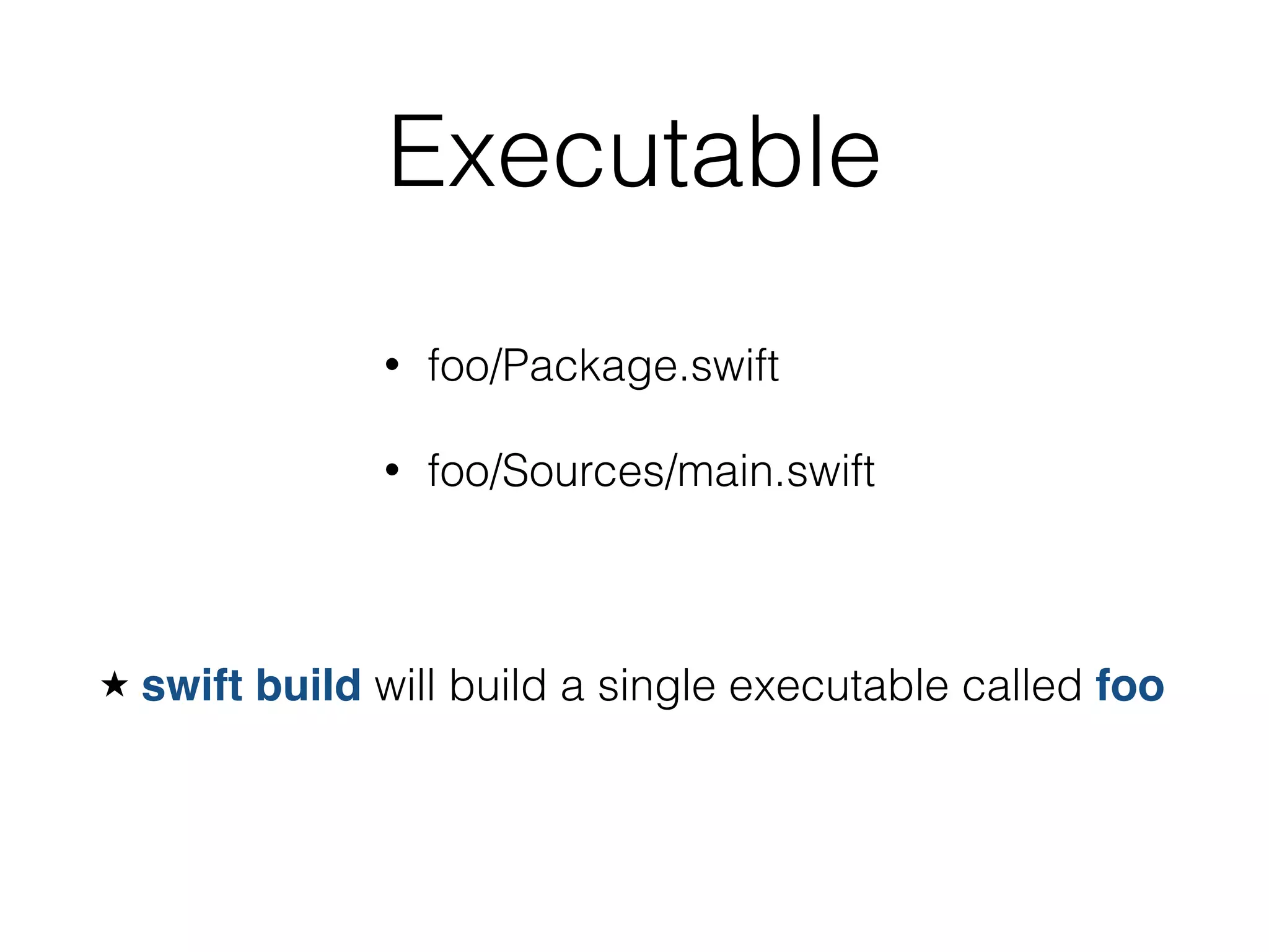 Executable
• foo/Package.swift
• foo/Sources/main.swift
swift build will build a single executable called foo
 