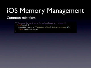 iOS Memory Management
Common mistakes
    // You need to mark zero for autorelease or release it
    - (void)reset {
        NSNumber *zero = [[NSNumber alloc] initWithInteger:0];
        [self setCount:zero];
    }
 