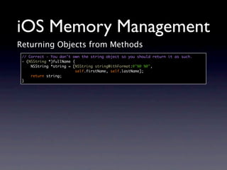 iOS Memory Management
Returning Objects from Methods
 // Correct - You don't own the string object so you should return it as such.
 - (NSString *)fullName {
     NSString *string = [NSString stringWithFormat:@"%@ %@",
                          self.firstName, self.lastName];
     return string;
 }
 