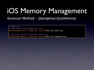 iOS Memory Management
Accessor Method - @property/@synthesize

 // MyClass.h
 // Will retain the variable sent to it.
 @property(nonatomic, readwrite, retain) NSString *myString;

 // Will not retain the variable sent to it.
 @property(nonatomic, readwrite, assign) NSString *myWeakString;
 