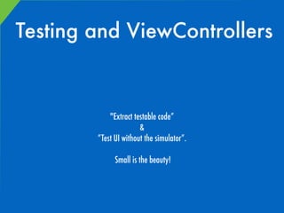 Testing and ViewControllers
"Extract testable code”
&
”Test UI without the simulator”.
Small is the beauty!
 