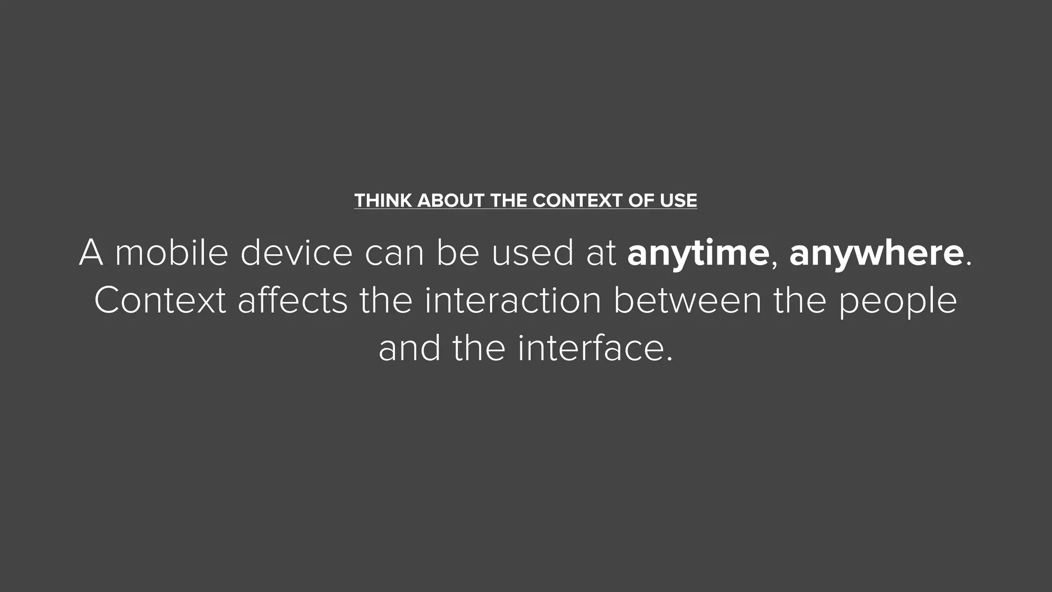THINK ABOUT THE CONTEXT OF USE
A mobile device can be used at anytime, anywhere.
Context aﬀects the interaction between the people
and the interface.
 