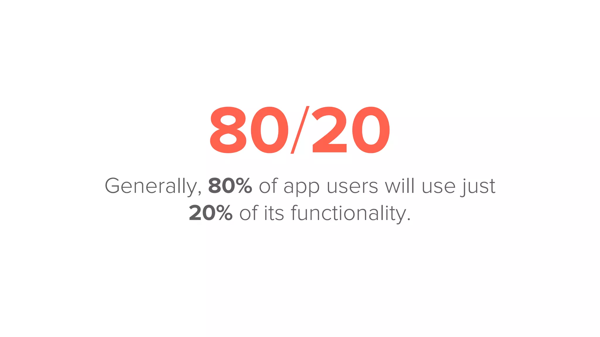 80/20
Generally, 80% of app users will use just
20% of its functionality.
 