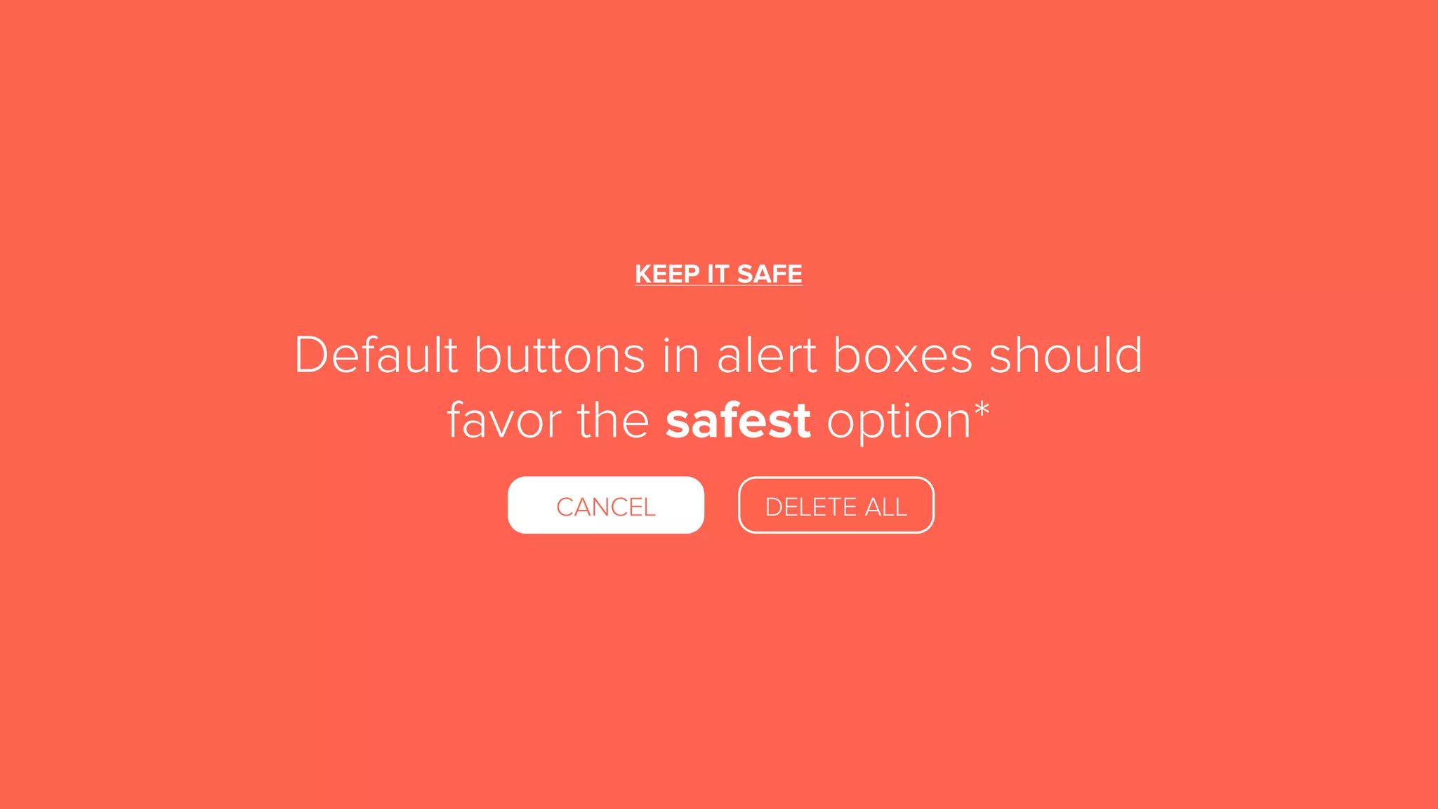 KEEP IT SAFE
Default buttons in alert boxes should
favor the safest option*
CANCEL DELETE ALL
 