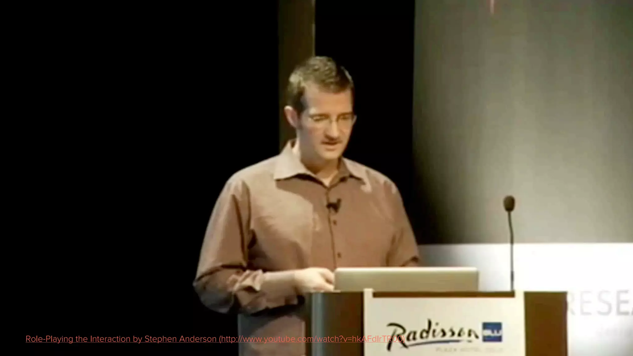 Role-Playing the Interaction by Stephen Anderson (http://www.youtube.com/watch?v=hkAFdIrTR00)
 