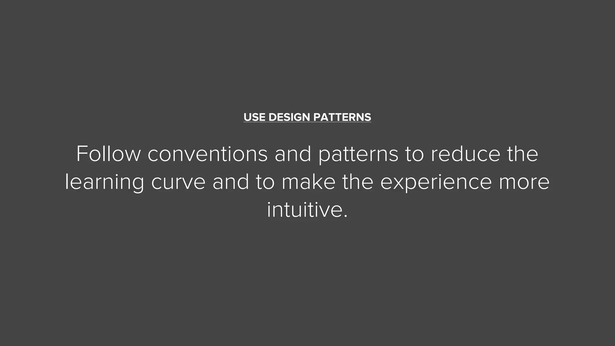 USE DESIGN PATTERNS
Follow conventions and patterns to reduce the
learning curve and to make the experience more
intuitive.
 