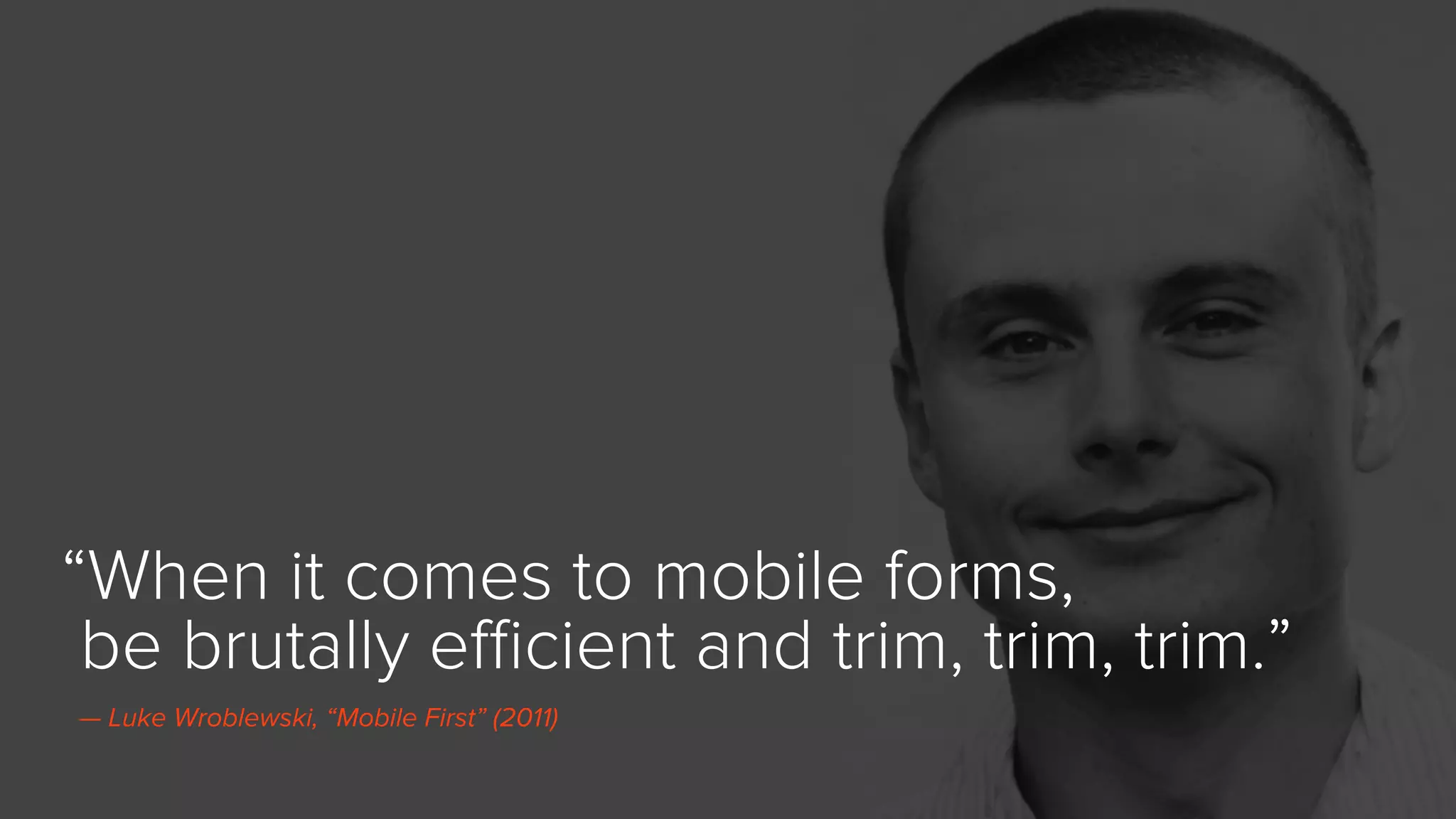 “When it comes to mobile forms,
be brutally eﬃcient and trim, trim, trim.”
— Luke Wroblewski, “Mobile First” (2011)
 