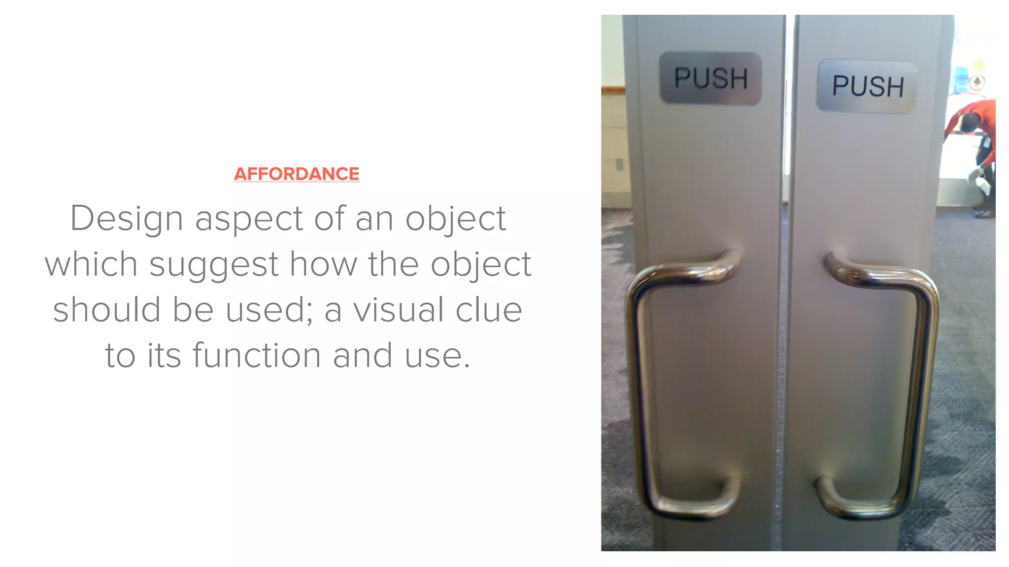 AFFORDANCE
Design aspect of an object
which suggest how the object
should be used; a visual clue
to its function and use.
 