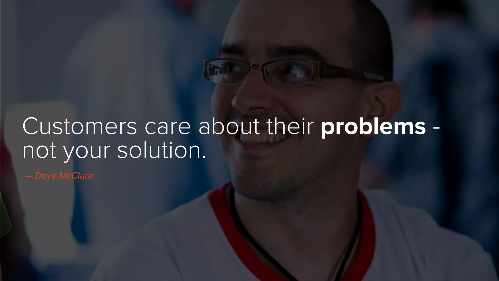 Customers care about their problems -
not your solution.
— Dave McClure
 