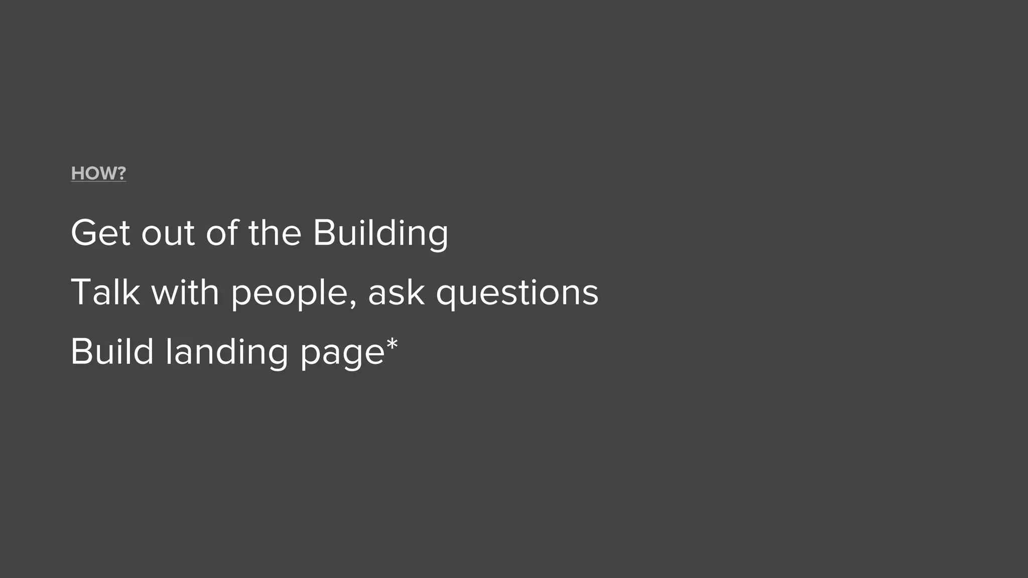 Get out of the Building
Talk with people, ask questions
Build landing page*
HOW?
 