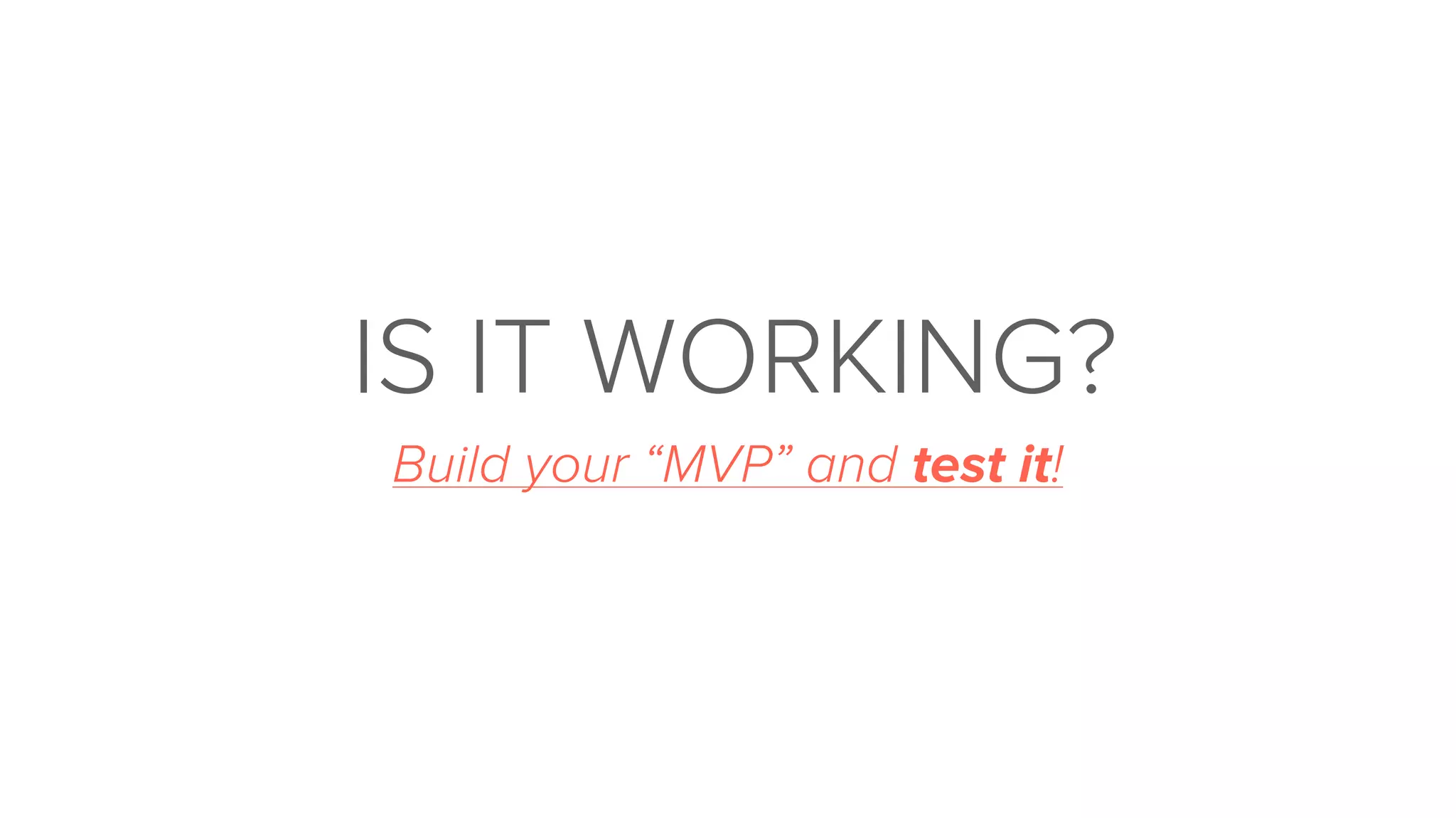 Build your “MVP” and test it!
IS IT WORKING?
 