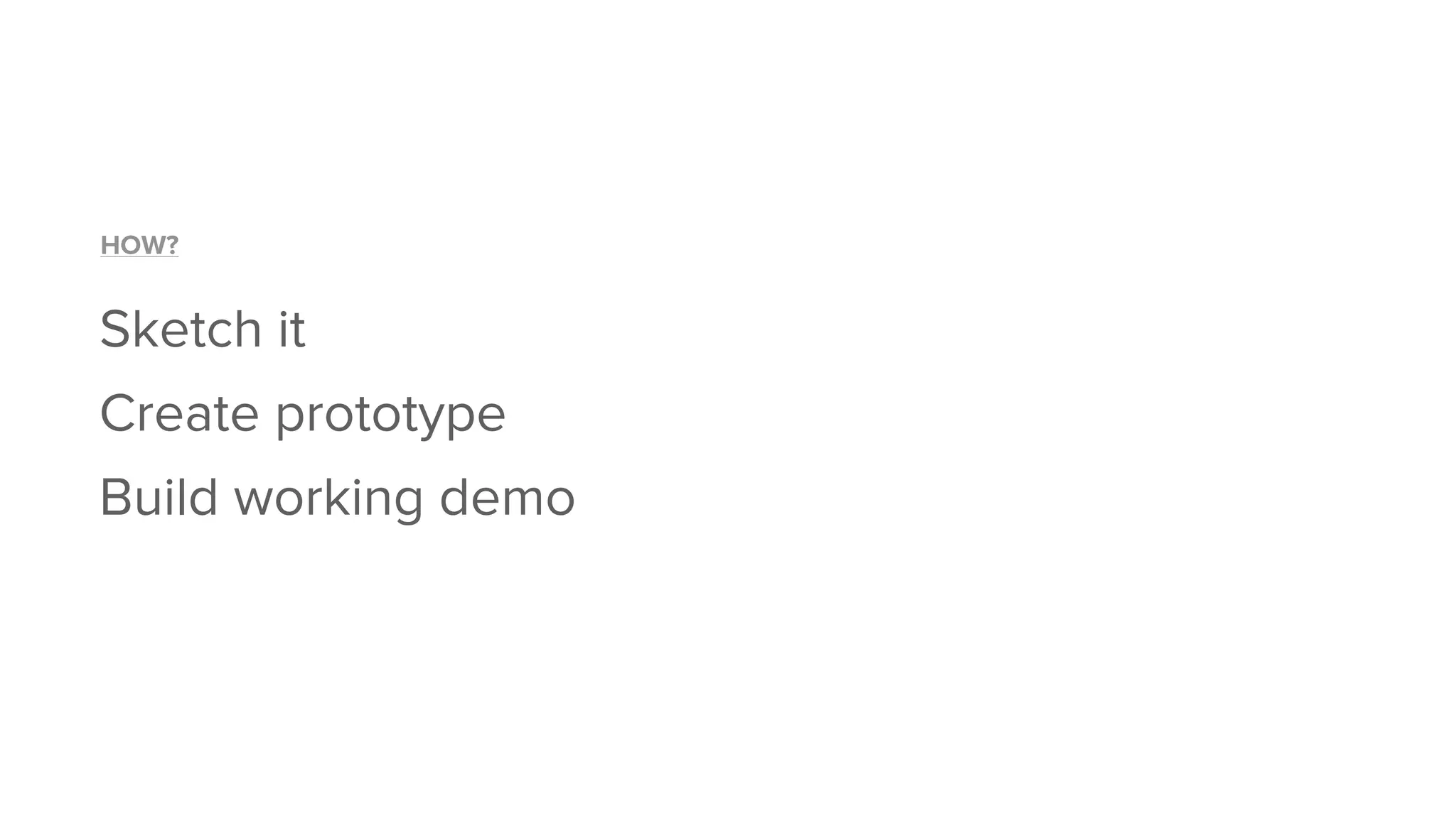 Sketch it
HOW?
Create prototype
Build working demo
 