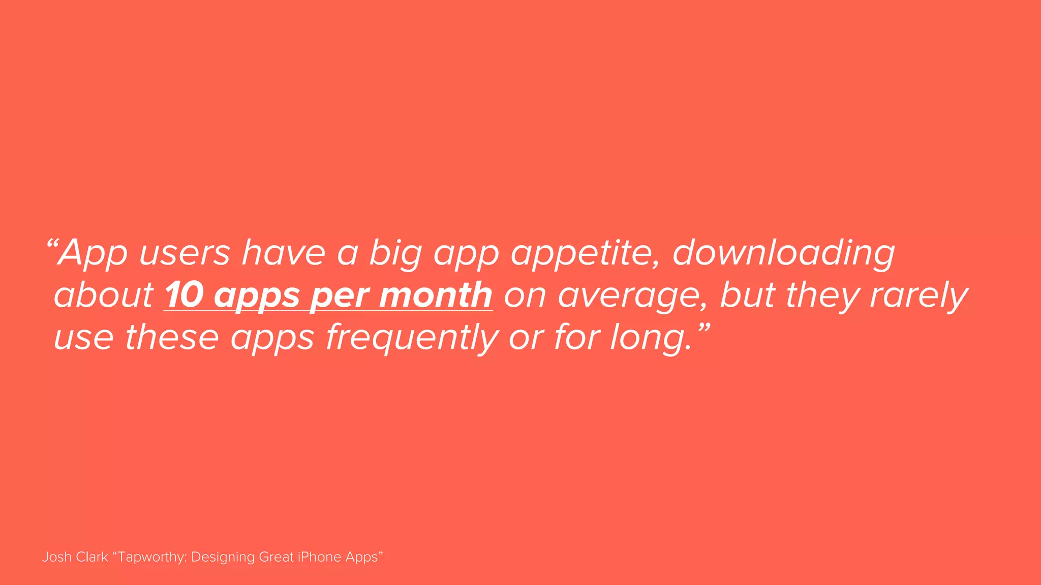 “App users have a big app appetite, downloading
about 10 apps per month on average, but they rarely
use these apps frequently or for long.”
Josh Clark “Tapworthy: Designing Great iPhone Apps”
 
