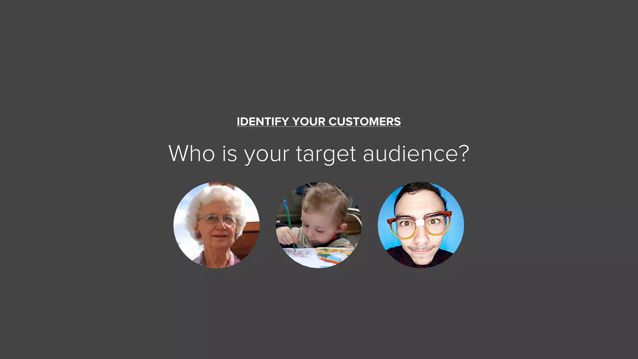 IDENTIFY YOUR CUSTOMERS
Who is your target audience?
 