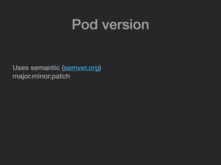 Pod version
Uses semantic (semver.org)
major.minor.patch
 