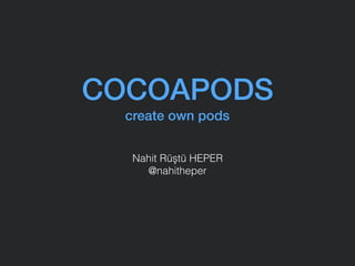 COCOAPODS 
create own pods
Nahit Rüştü HEPER 
@nahitheper
 