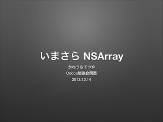 いまさら NSArray
かねうちてつや
Cocoa勉強会関西
2013.12.14

 