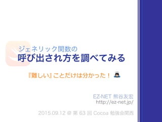 EZ-NET 熊⾕友宏
http://ez-net.jp/
2015.09.12 @ 第 63 回 Cocoa 勉強会関⻄
呼び出され⽅を調べてみる
ジェネリック関数の
『難しい』ことだけは分かった！ !
 