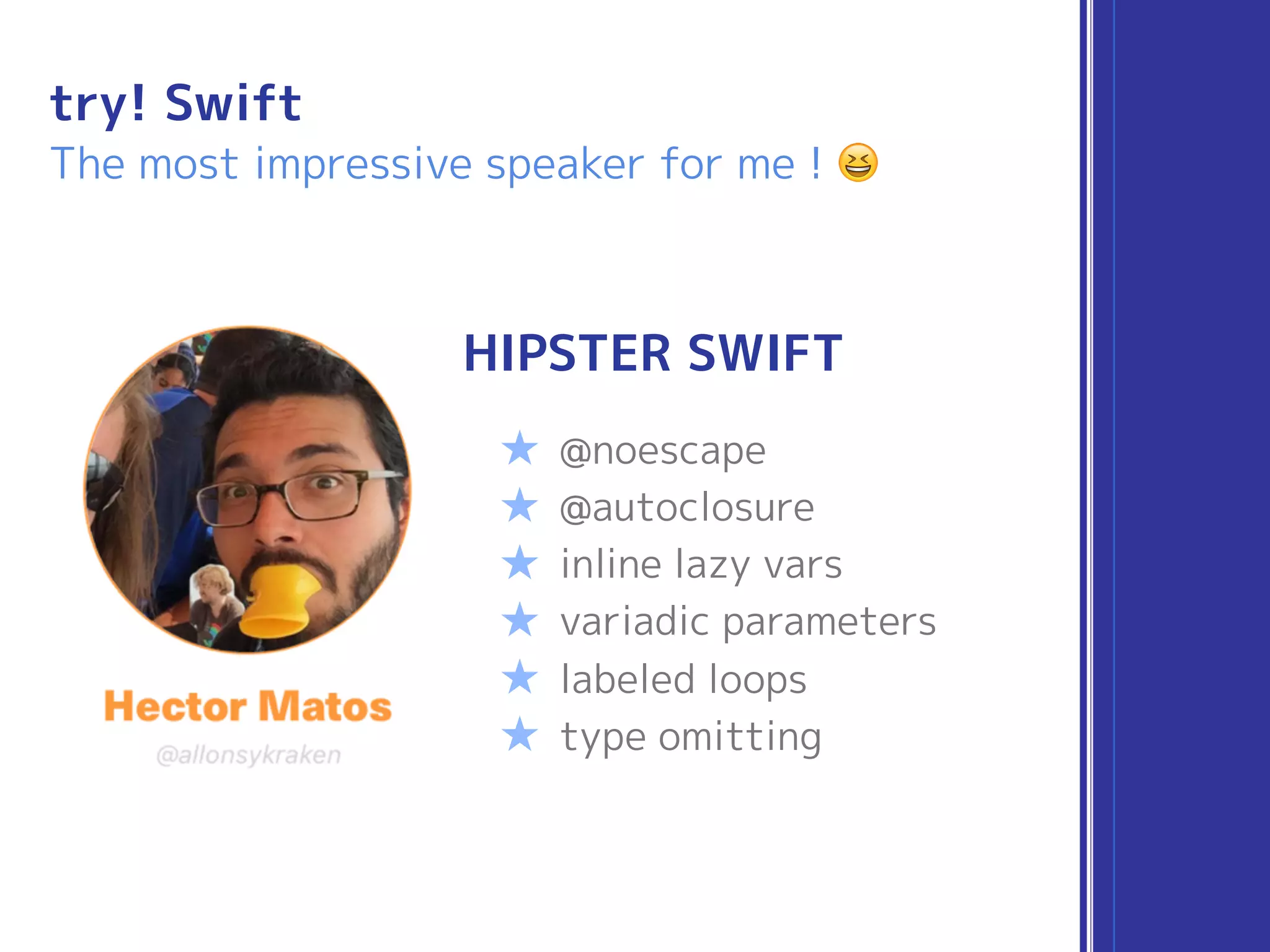 try! Swift
The most impressive speaker for me ! 😆
HIPSTER SWIFT
★ @noescape
★ @autoclosure
★ inline lazy vars
★ variadic parameters
★ labeled loops
★ type omitting
 