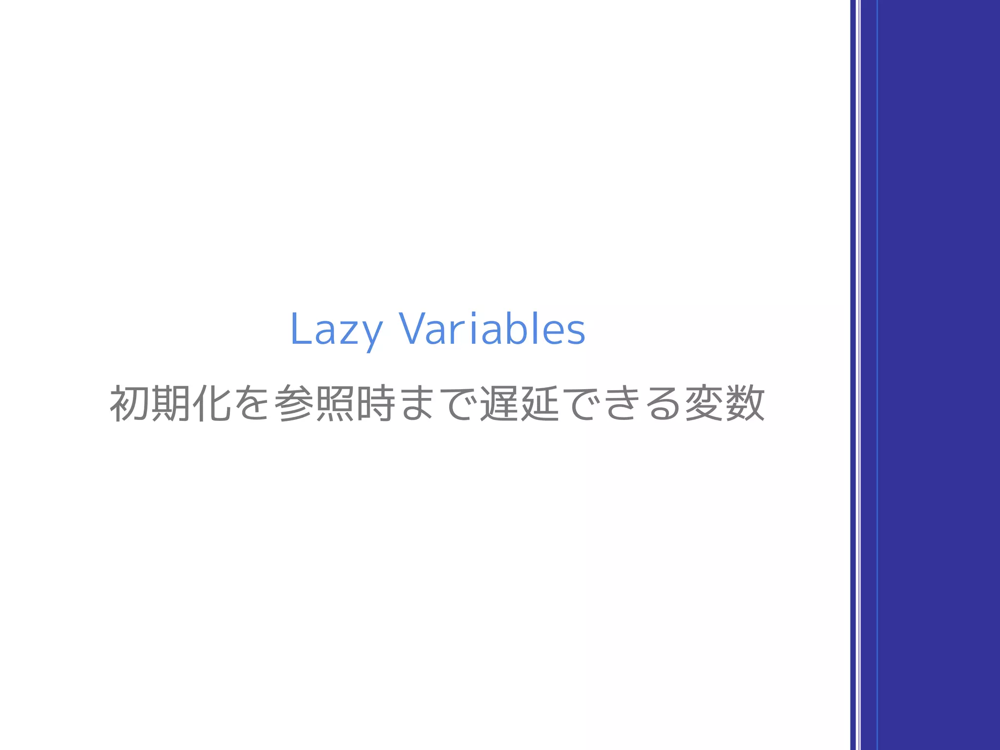 Lazy Variables
初期化を参照時まで遅延できる変数
 
