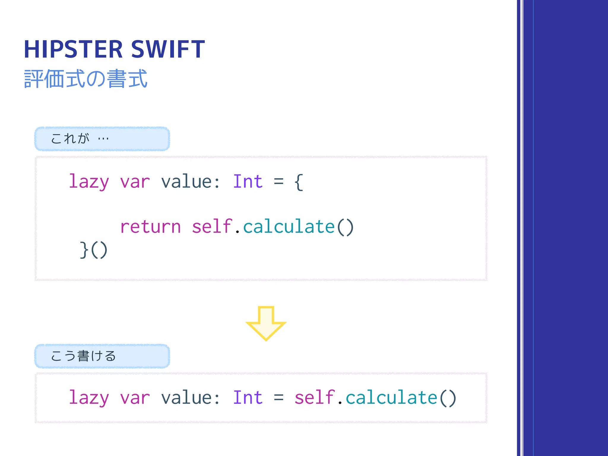HIPSTER SWIFT
評価式の書式
lazy var value: Int = {
return self.calculate()
}()
これが …
lazy var value: Int = self.calculate()
こう書ける
 