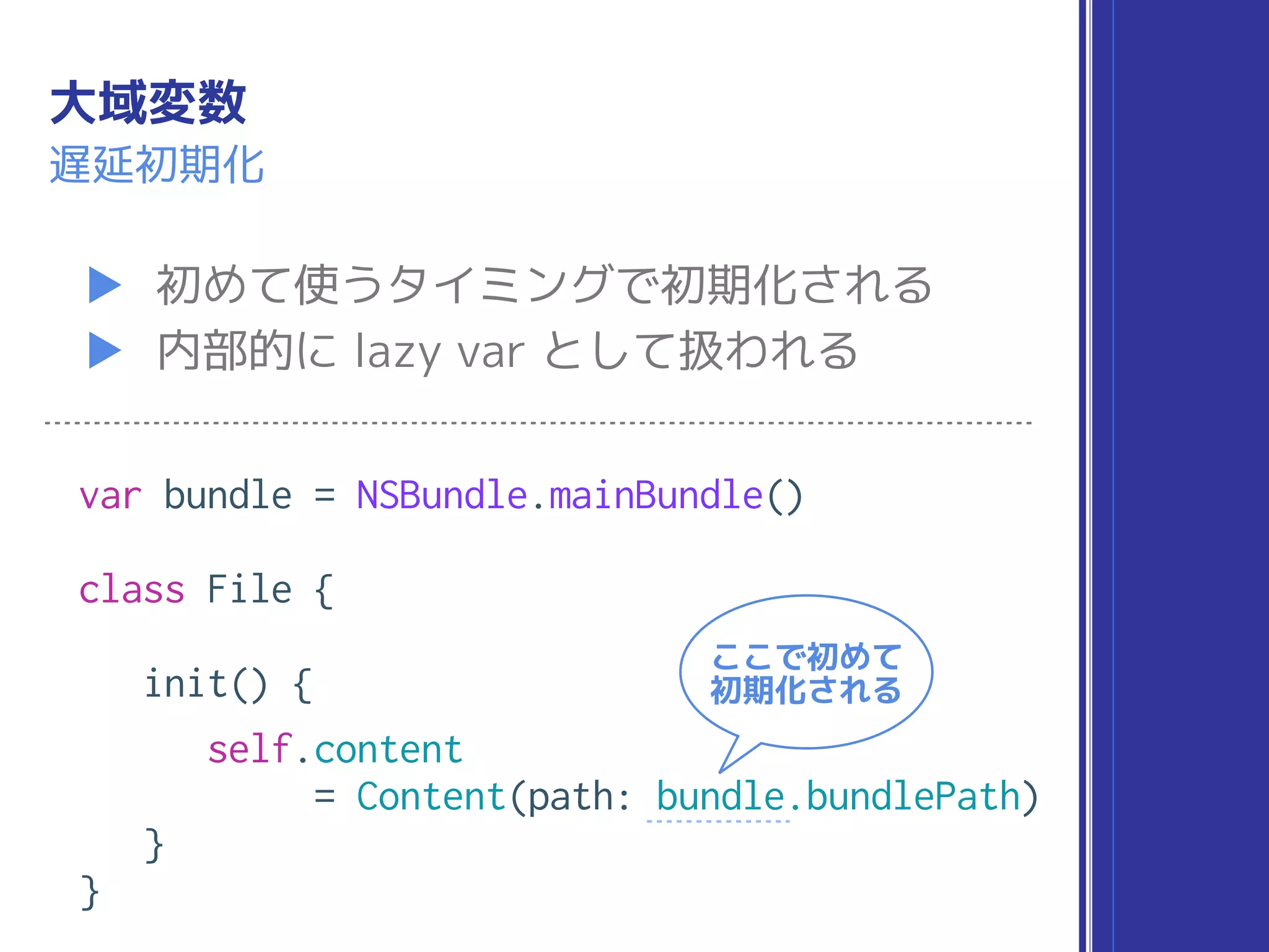 大域変数
▶ 初めて使うタイミングで初期化される
▶ 内部的に lazy var として扱われる
遅延初期化
var bundle = NSBundle.mainBundle()
class File {
init() {
self.content
= Content(path: bundle.bundlePath)
}
}
ここで初めて
初期化される
 