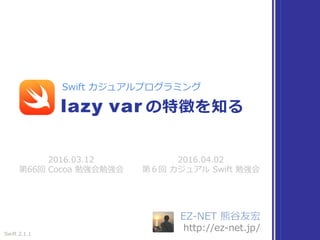 EZ-NET 熊⾕友宏
http://ez-net.jp/
2016.03.12
第66回 Cocoa 勉強会勉強会
lazy var の特徴を知る
Swift カジュアルプログラミング
Swift 2.1.1
2016.04.02
第６回 カジュアル Swift 勉強会
 