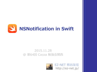 EZ-NET 熊⾕友宏
http://ez-net.jp/
2015.11.28
@ 第64回 Cocoa 勉強会関⻄
NSNotification in Swift
 