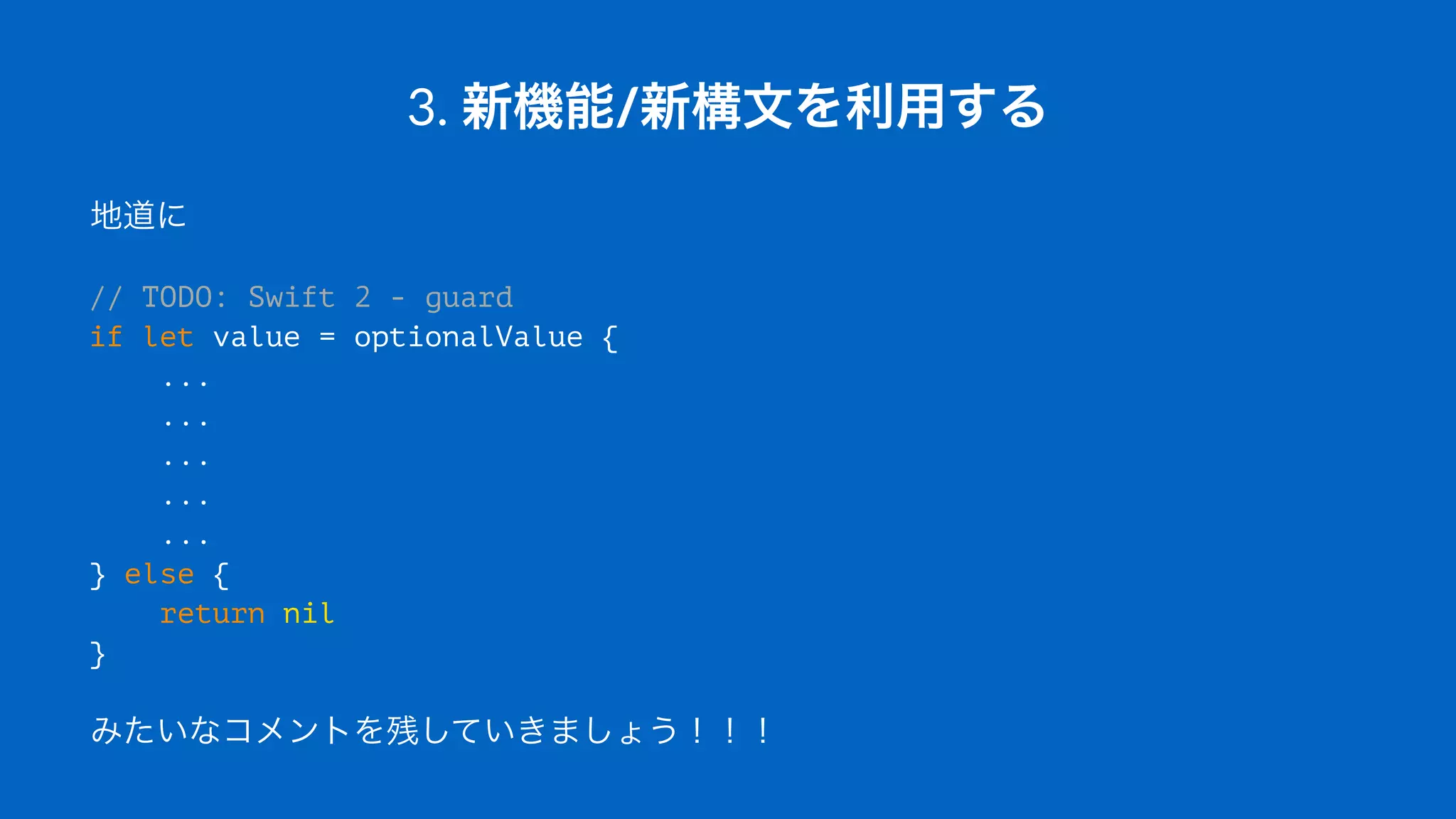 3.#新機能/新構文を利用する
地道に
// TODO: Swift 2 - guard
if let value = optionalValue {
...
...
...
...
...
} else {
return nil
}
みたいなコメントを残していきましょう！！！
 