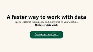 CocoAlemana.com
A faster way to work with data
Spend less time writing code and more time on your analysis.
10x faster data work.
 