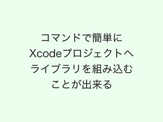 コマンドで簡単に 
Xcodeプロジェクトへ 
ライブラリを組み込む 
ことが出来る
 