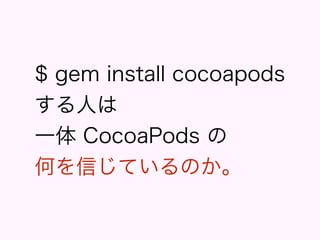 $ gem install cocoapods 
する人は
一体 CocoaPods の 
何を信じているのか。
 