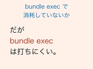 だが 
bundle exec
は打ちにくい。
bundle exec で
消耗していないか
 
