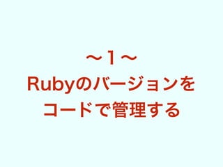 ∼１∼
Rubyのバージョンを
コードで管理する
 