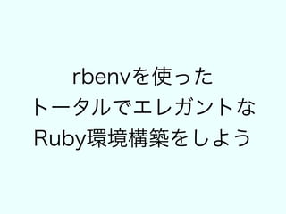 rbenvを使った
トータルでエレガントな
Ruby環境構築をしよう
 