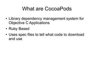 What are CocoaPods
●   Library dependency management system for
    Objective C Applications
●   Ruby Based
●   Uses spec files to tell what code to download
    and use
 