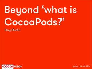Beyond ‘what is
CocoaPods?’
Eloy Durán

@alloy 21 Jan 2014

 