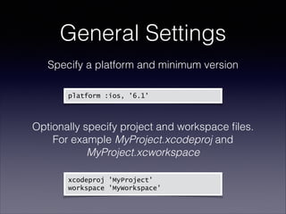General Settings
Specify a platform and minimum version 
platform :ios, '6.1'
!

Optionally specify project and workspace ﬁles. 
For example MyProject.xcodeproj and
MyProject.xcworkspace 
xcodeproj 'MyProject'
workspace 'MyWorkspace'

 