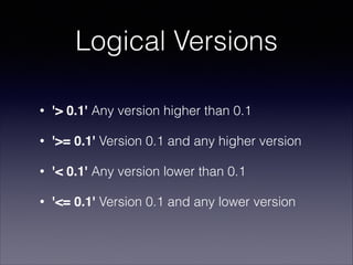 Logical Versions
•

'> 0.1' Any version higher than 0.1

•

'>= 0.1' Version 0.1 and any higher version

•

'< 0.1' Any version lower than 0.1

•

'<= 0.1' Version 0.1 and any lower version

 