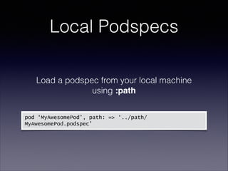 Local Podspecs
Load a podspec from your local machine
using :path 
 
 

pod ‘MyAwesomePod’, path: => ‘../path/
MyAwesomePod.podspec’

 