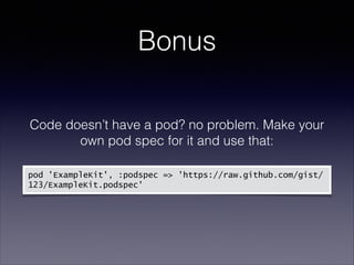 Bonus
Code doesn’t have a pod? no problem. Make your
own pod spec for it and use that:
!
pod 'ExampleKit', :podspec => !'https://raw.github.com/gist/
123/ExampleKit.podspec'

 