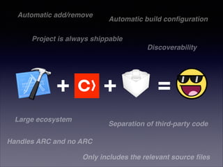 Automatic add/remove

Automatic build conﬁguration

Project is always shippable!
Discoverability

+

+

Large ecosystem

=

Separation of third-party code

Handles ARC and no ARC
Only includes the relevant source ﬁles

 