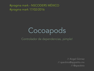 Cocoapods
Controlador de dependencias, ¡simple!
#pragma mark - NSCODERS MÉXICO
#pragma mark 17/02/2016
// Angel Gómez
// specktro@appetito.mx
// @specktro
 