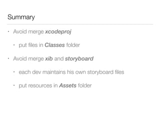Summary
• Avoid merge xcodeproj
• put ﬁles in Classes folder
• Avoid merge xib and storyboard
• each dev maintains his own storyboard ﬁles
• put resources in Assets folder
 