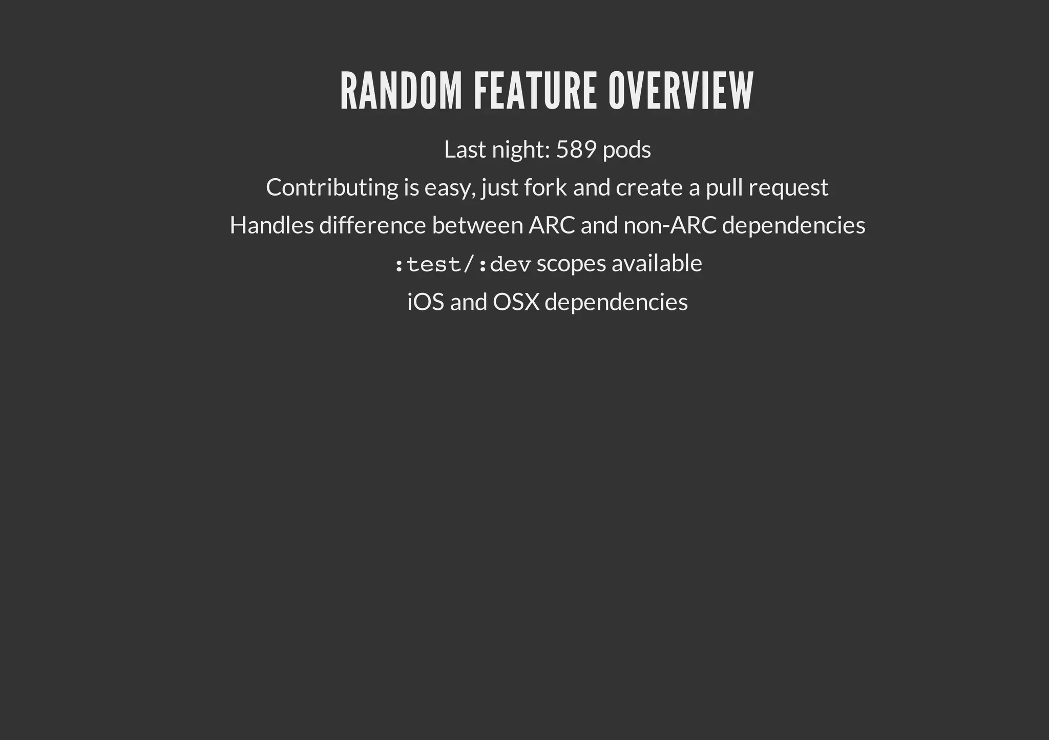 RANDOM FEATURE OVERVIEW Last night: 589 pods Contributing is easy, just fork and create a pull request Handles difference between ARC and non-ARC dependencies : e t : e scopes available ts/dv iOS and OSX dependencies 